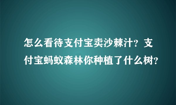 怎么看待支付宝卖沙棘汁？支付宝蚂蚁森林你种植了什么树？