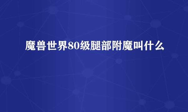 魔兽世界80级腿部附魔叫什么
