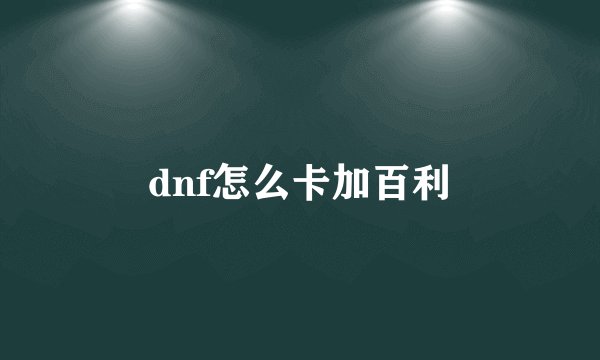 dnf怎么卡加百利