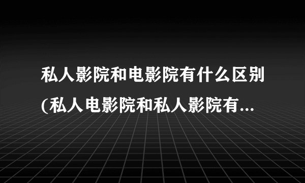 私人影院和电影院有什么区别(私人电影院和私人影院有什么区别)