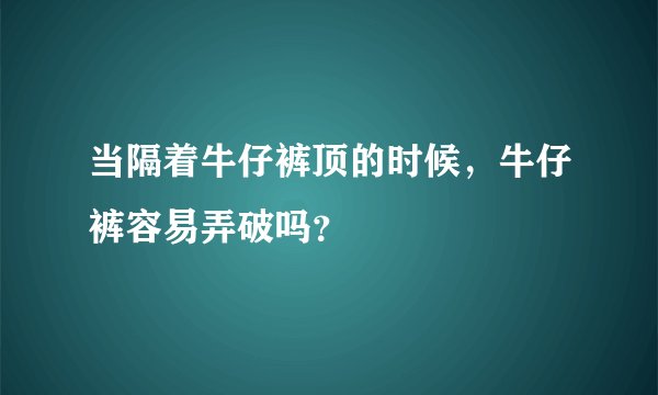 当隔着牛仔裤顶的时候，牛仔裤容易弄破吗？
