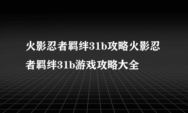 火影忍者羁绊31b攻略火影忍者羁绊31b游戏攻略大全