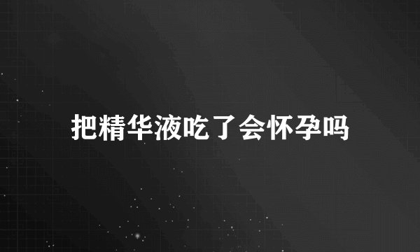 把精华液吃了会怀孕吗