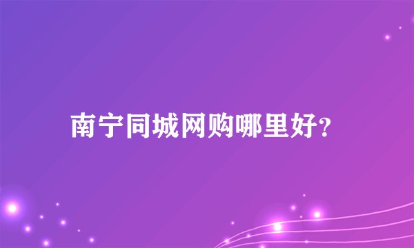 南宁同城网购哪里好？