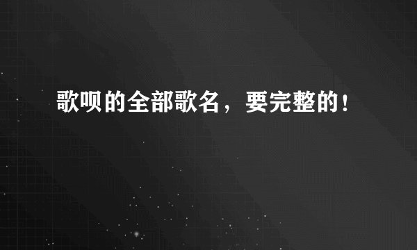 歌呗的全部歌名，要完整的！