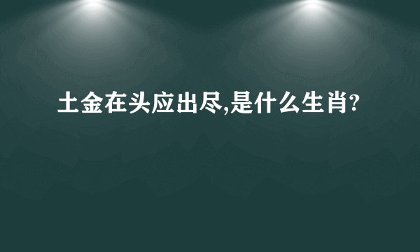 土金在头应出尽,是什么生肖?