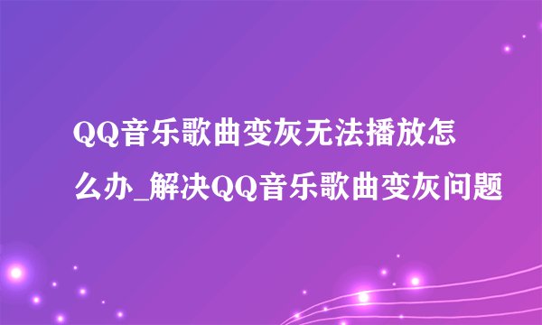 QQ音乐歌曲变灰无法播放怎么办_解决QQ音乐歌曲变灰问题