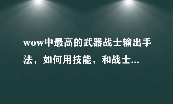 wow中最高的武器战士输出手法，如何用技能，和战士的特殊技能使伤害量大幅度增加
