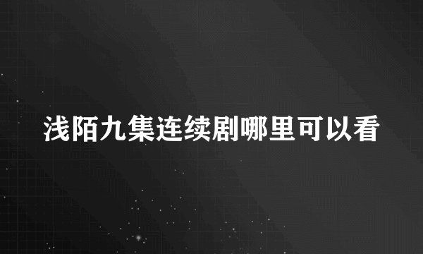 浅陌九集连续剧哪里可以看