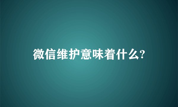 微信维护意味着什么?