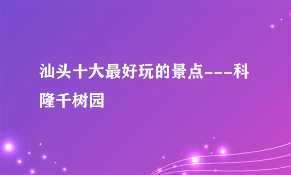 汕头十大最好玩的景点---科隆千树园