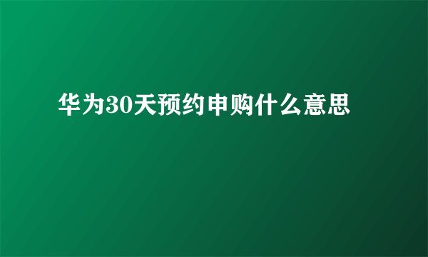 华为30天预约申购什么意思