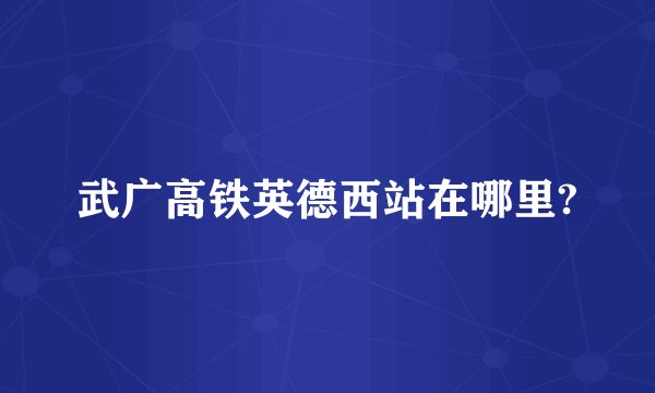 武广高铁英德西站在哪里?