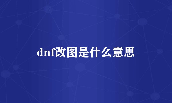 dnf改图是什么意思