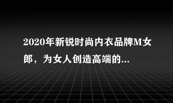 2020年新锐时尚内衣品牌M女郎，为女人创造高端的性感之美