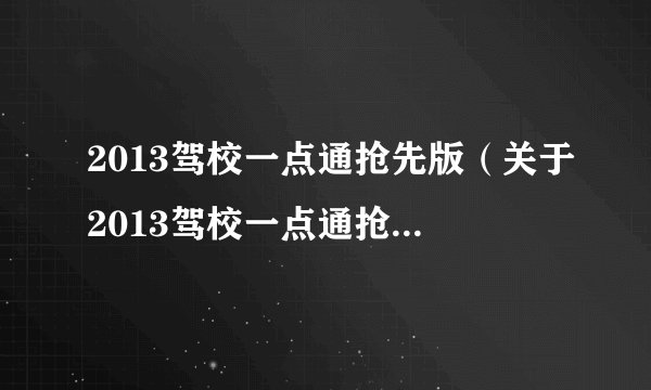 2013驾校一点通抢先版（关于2013驾校一点通抢先版的基本详情介绍）