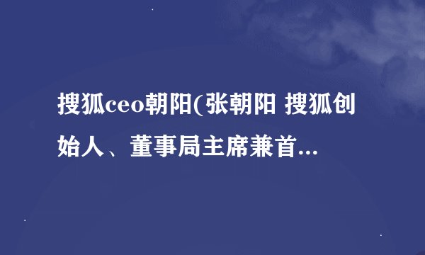 搜狐ceo朝阳(张朝阳 搜狐创始人、董事局主席兼首席执行官)