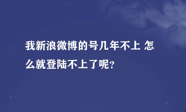 我新浪微博的号几年不上 怎么就登陆不上了呢？