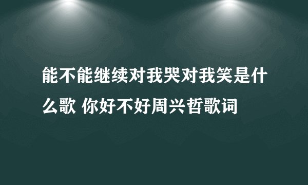 能不能继续对我哭对我笑是什么歌 你好不好周兴哲歌词