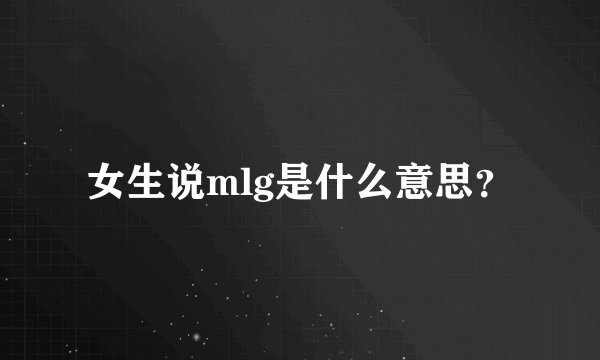 女生说mlg是什么意思？