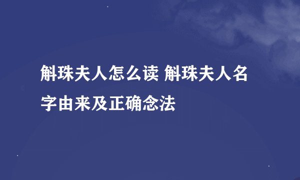 斛珠夫人怎么读 斛珠夫人名字由来及正确念法