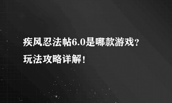 疾风忍法帖6.0是哪款游戏？玩法攻略详解！