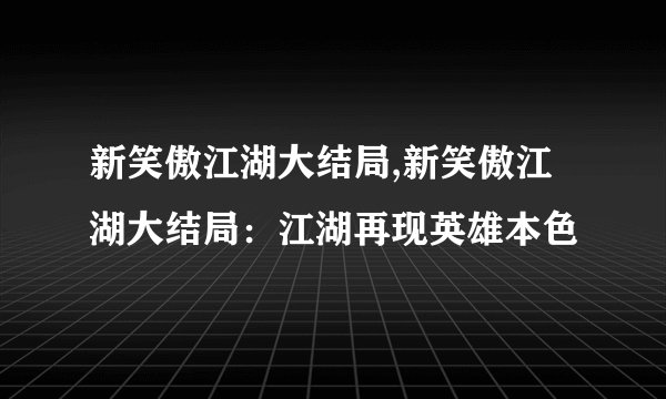 新笑傲江湖大结局,新笑傲江湖大结局：江湖再现英雄本色