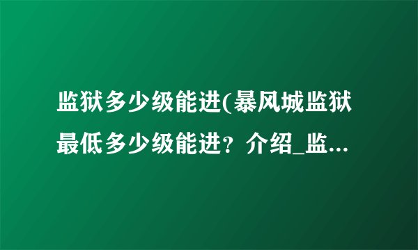 监狱多少级能进(暴风城监狱最低多少级能进？介绍_监狱多少级能进(暴风城监狱最低多少级能进？是什么
