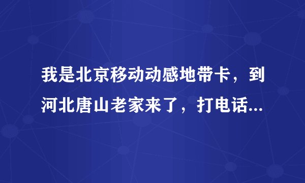 我是北京移动动感地带卡，到河北唐山老家来了，打电话要长途加漫游费吗？怎么收费