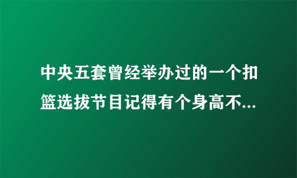中央五套曾经举办过的一个扣篮选拔节目记得有个身高不到1米8的扣篮王叫什么名字？前几年的节目！急求！