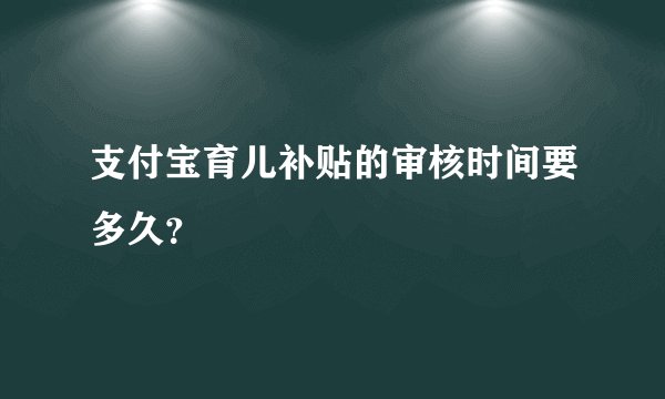 支付宝育儿补贴的审核时间要多久？