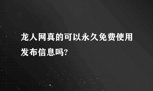 龙人网真的可以永久免费使用发布信息吗?