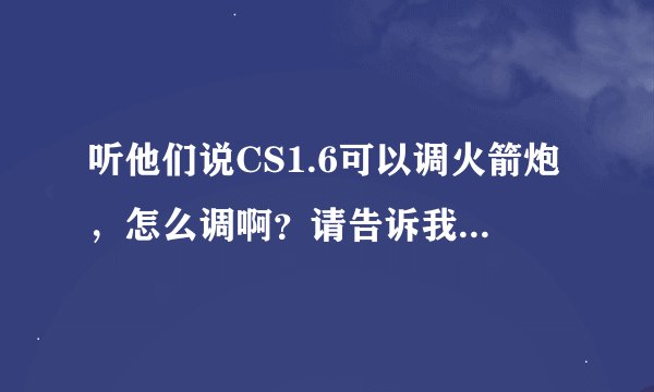 听他们说CS1.6可以调火箭炮，怎么调啊？请告诉我一下，谢谢！