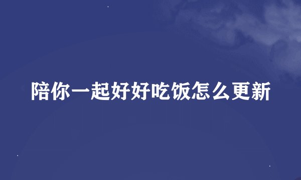陪你一起好好吃饭怎么更新