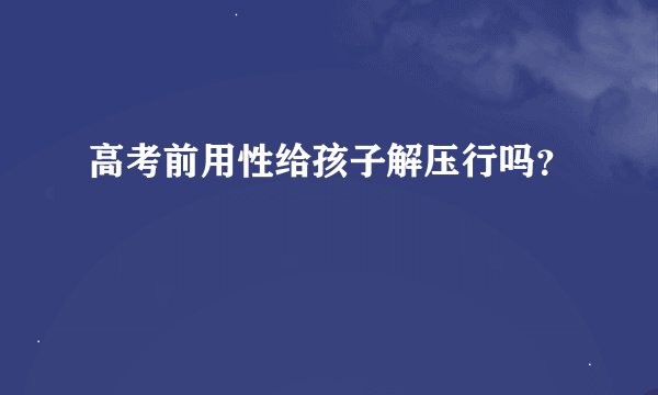 高考前用性给孩子解压行吗？