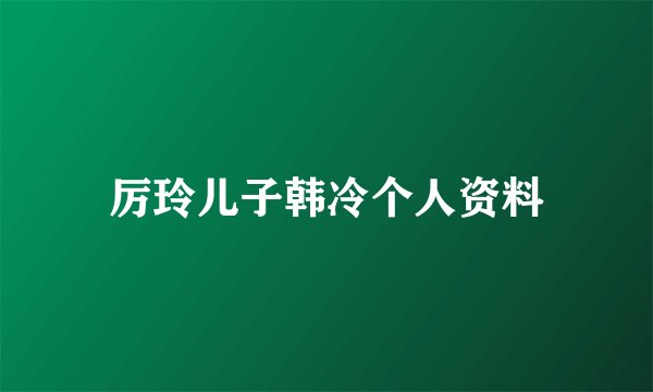 厉玲儿子韩冷个人资料