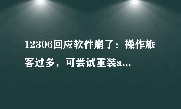 12306回应软件崩了：操作旅客过多，可尝试重装app或切换网络