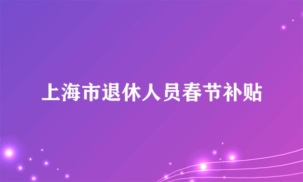 上海市退休人员春节补贴