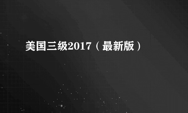 美国三级2017（最新版）