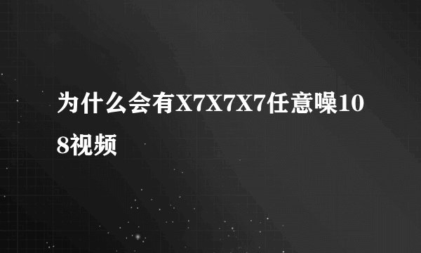 为什么会有X7X7X7任意噪108视频