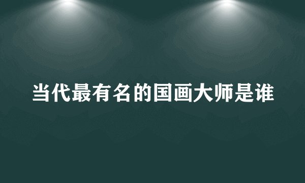 当代最有名的国画大师是谁