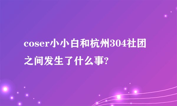 coser小小白和杭州304社团之间发生了什么事?