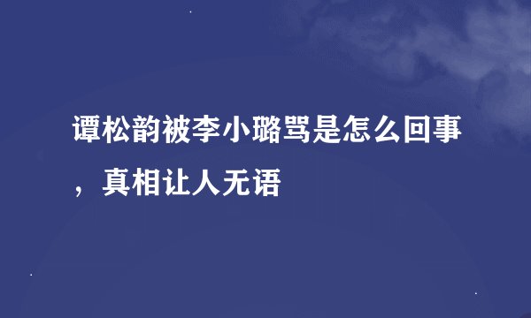 谭松韵被李小璐骂是怎么回事，真相让人无语