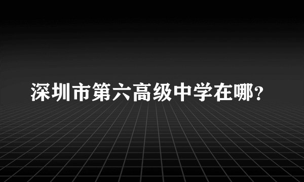 深圳市第六高级中学在哪？