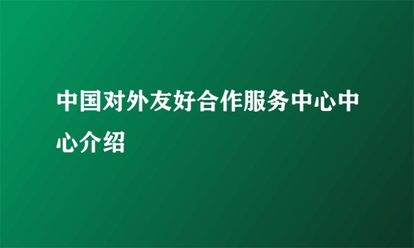 中国对外友好合作服务中心中心介绍