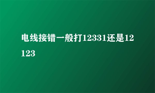 电线接错一般打12331还是12123