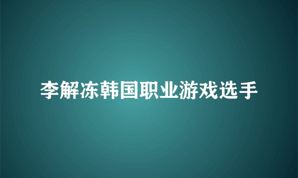 李解冻韩国职业游戏选手