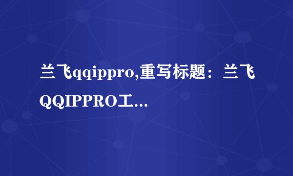 兰飞qqippro,重写标题：兰飞QQIPPRO工具，更便捷的网络连接管理工具