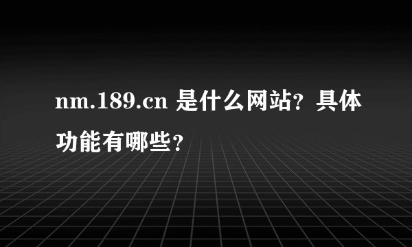 nm.189.cn 是什么网站？具体功能有哪些？