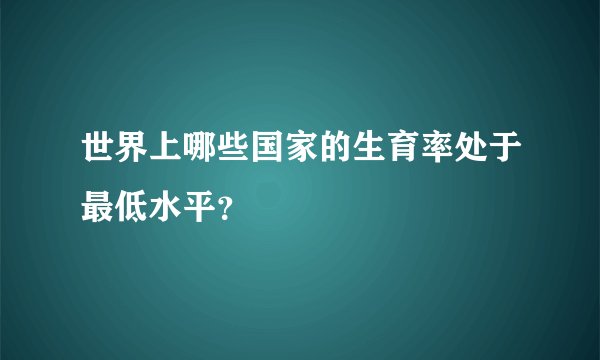 世界上哪些国家的生育率处于最低水平？